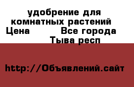 удобрение для комнатных растений › Цена ­ 150 - Все города  »    . Тыва респ.